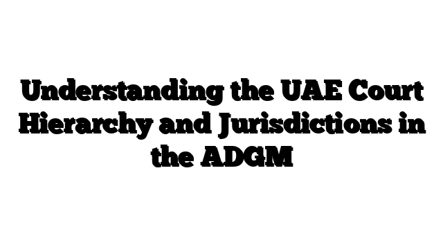 Understanding the UAE Court Hierarchy and Jurisdictions in the ADGM