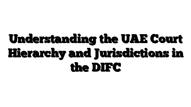 Understanding the UAE Court Hierarchy and Jurisdictions in the DIFC