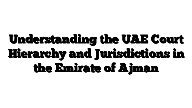 Understanding the UAE Court Hierarchy and Jurisdictions in the Emirate of Ajman