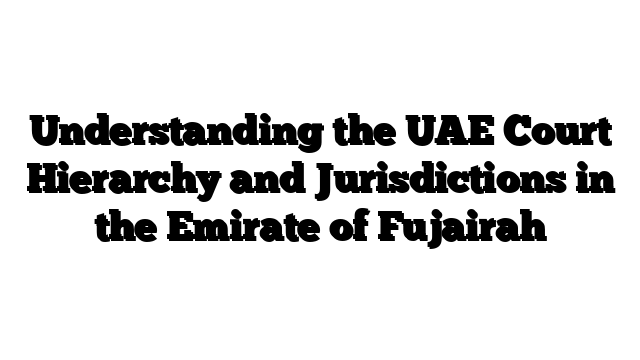 Understanding the UAE Court Hierarchy and Jurisdictions in the Emirate of Fujairah