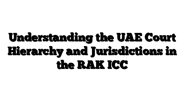 Understanding the UAE Court Hierarchy and Jurisdictions in the RAK ICC