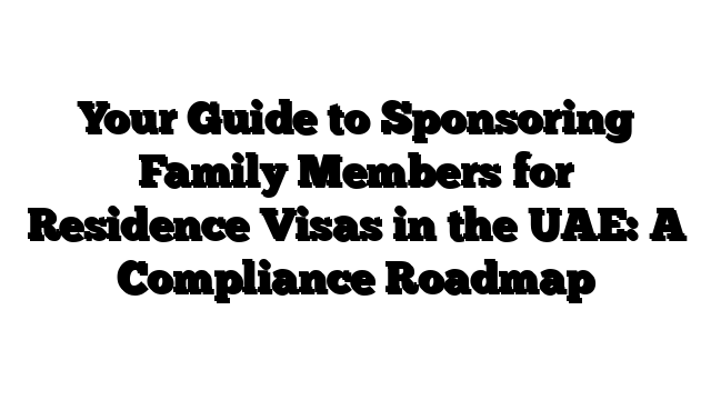 Your Guide to Sponsoring Family Members for Residence Visas in the UAE: A Compliance Roadmap